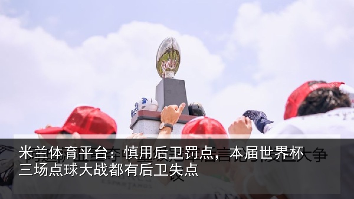 米兰体育平台：慎用后卫罚点，本届世界杯三场点球大战都有后卫失点