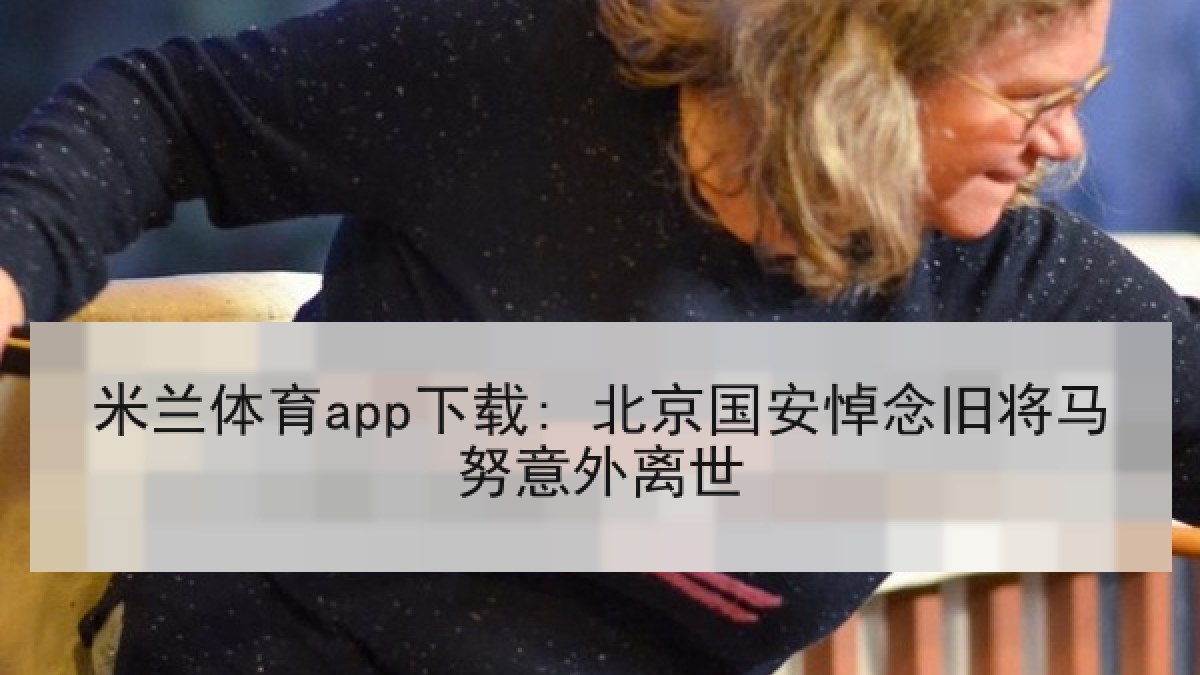 米兰体育app下载: 北京国安悼念旧将马努意外离世 米兰体育app下载: 北京国安悼念旧将马努意外离世