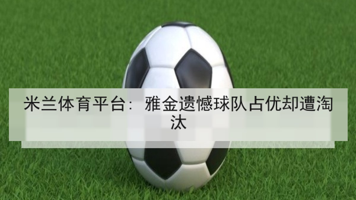 米兰体育平台: 雅金遗憾球队占优却遭淘汰 米兰体育平台: 雅金遗憾球队占优却遭淘汰