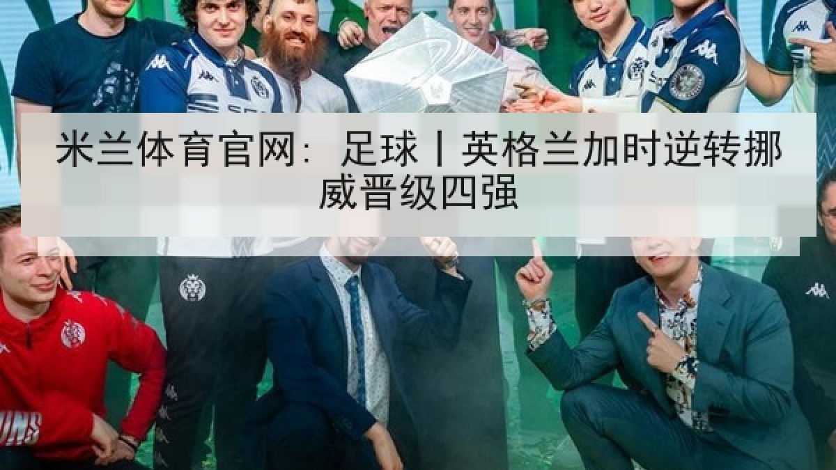 米兰体育官网: 足球丨英格兰加时逆转挪威晋级四强 米兰体育官网: 足球丨英格兰加时逆转挪威晋级四强