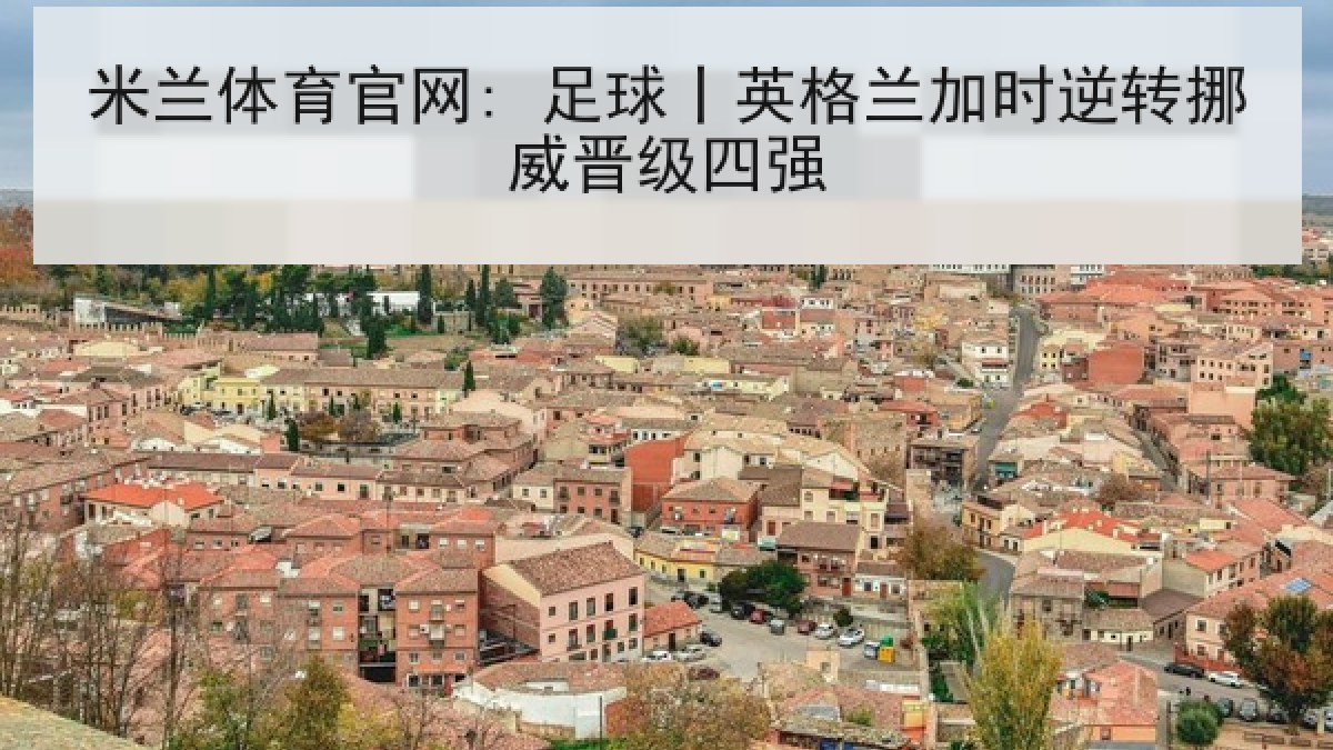 米兰体育官网: 足球丨英格兰加时逆转挪威晋级四强 米兰体育官网: 足球丨英格兰加时逆转挪威晋级四强